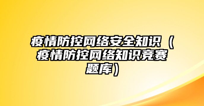 疫情防控網(wǎng)絡(luò)安全知識(shí)（疫情防控網(wǎng)絡(luò)知識(shí)競(jìng)賽題庫(kù)）