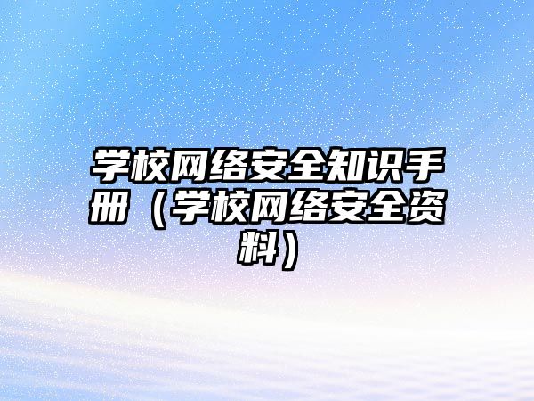 學校網(wǎng)絡安全知識手冊（學校網(wǎng)絡安全資料）