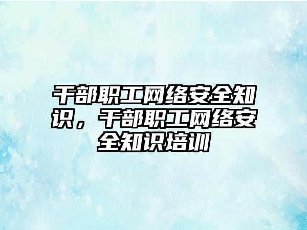 干部職工網(wǎng)絡(luò)安全知識，干部職工網(wǎng)絡(luò)安全知識培訓