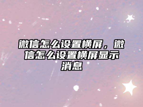 微信怎么設置橫屏，微信怎么設置橫屏顯示消息