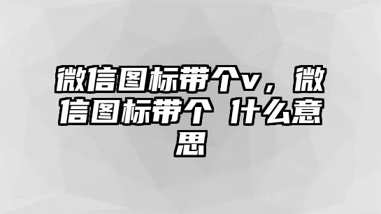 微信圖標帶個v，微信圖標帶個√什么意思