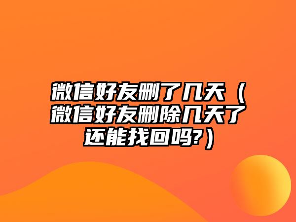 微信好友刪了幾天（微信好友刪除幾天了還能找回嗎?）