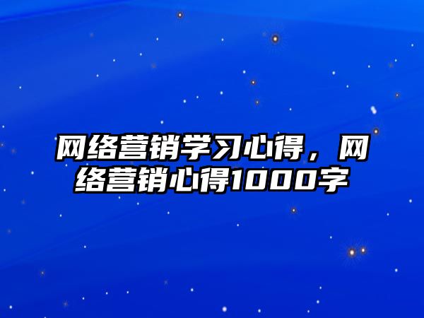 網(wǎng)絡(luò)營銷學(xué)習心得，網(wǎng)絡(luò)營銷心得1000字