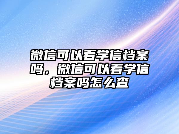 微信可以看學(xué)信檔案嗎，微信可以看學(xué)信檔案嗎怎么查