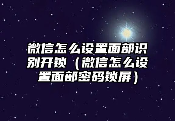 微信怎么設(shè)置面部識別開鎖（微信怎么設(shè)置面部密碼鎖屏）