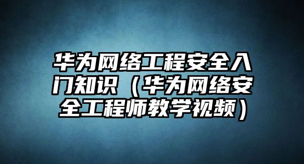 華為網(wǎng)絡(luò)工程安全入門知識(shí)（華為網(wǎng)絡(luò)安全工程師教學(xué)視頻）