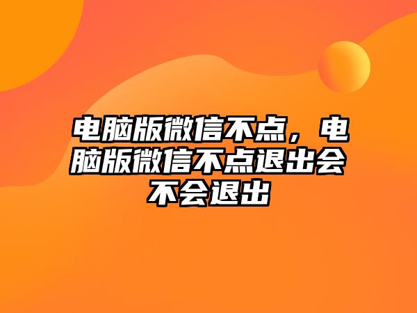 電腦版微信不點(diǎn)，電腦版微信不點(diǎn)退出會(huì)不會(huì)退出