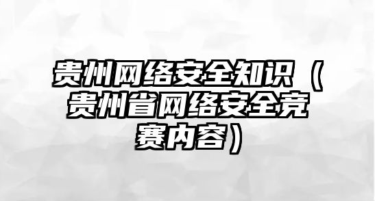 貴州網(wǎng)絡(luò)安全知識（貴州省網(wǎng)絡(luò)安全競賽內(nèi)容）