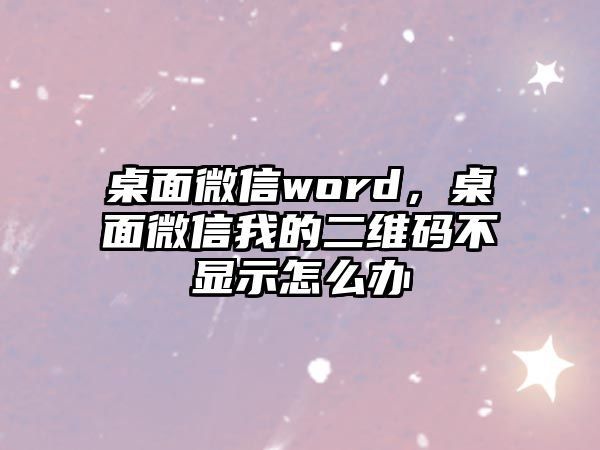 桌面微信word，桌面微信我的二維碼不顯示怎么辦