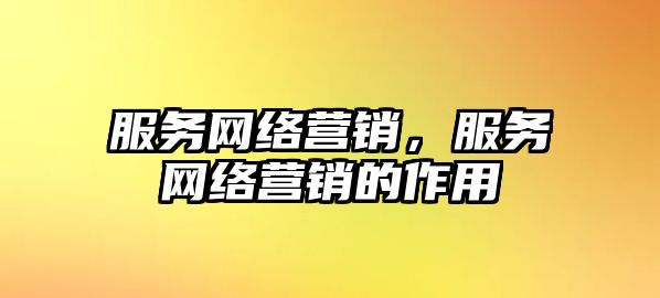 服務(wù)網(wǎng)絡(luò)營(yíng)銷(xiāo)，服務(wù)網(wǎng)絡(luò)營(yíng)銷(xiāo)的作用