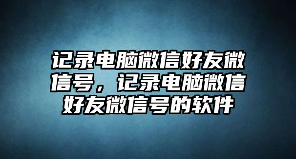 記錄電腦微信好友微信號(hào)，記錄電腦微信好友微信號(hào)的軟件