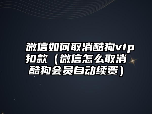 微信如何取消酷狗vip扣款（微信怎么取消酷狗會員自動續(xù)費）