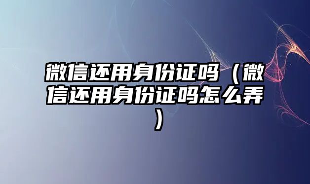 微信還用身份證嗎（微信還用身份證嗎怎么弄）