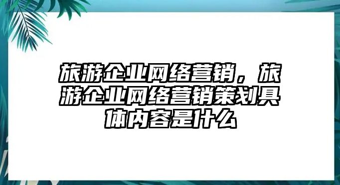 旅游企業(yè)網(wǎng)絡(luò)營銷，旅游企業(yè)網(wǎng)絡(luò)營銷策劃具體內(nèi)容是什么