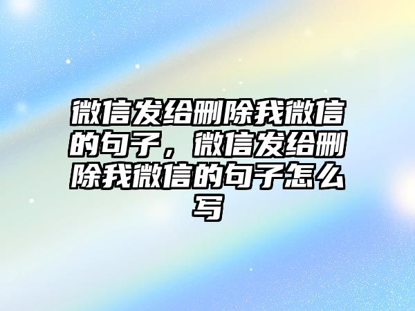 微信發(fā)給刪除我微信的句子，微信發(fā)給刪除我微信的句子怎么寫