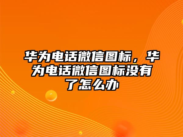 華為電話微信圖標(biāo)，華為電話微信圖標(biāo)沒有了怎么辦