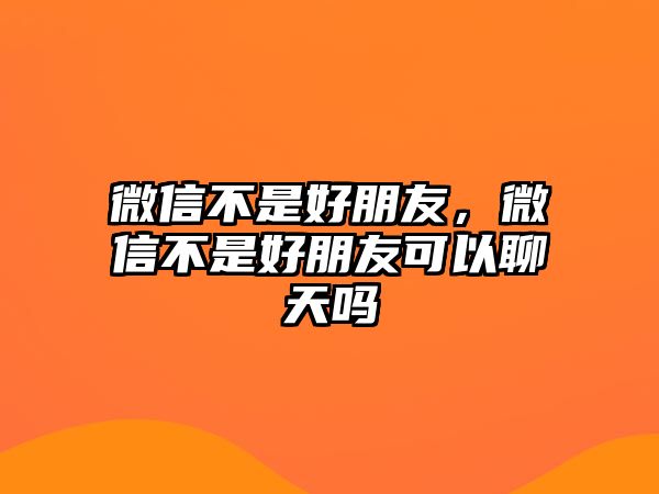 微信不是好朋友，微信不是好朋友可以聊天嗎