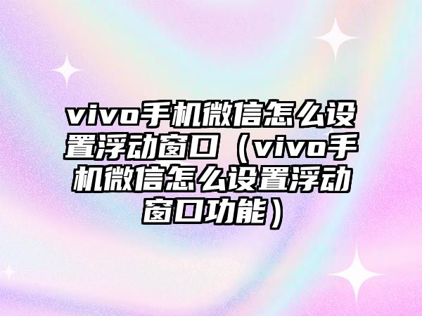 vivo手機微信怎么設(shè)置浮動窗口（vivo手機微信怎么設(shè)置浮動窗口功能）