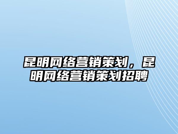 昆明網絡營銷策劃，昆明網絡營銷策劃招聘