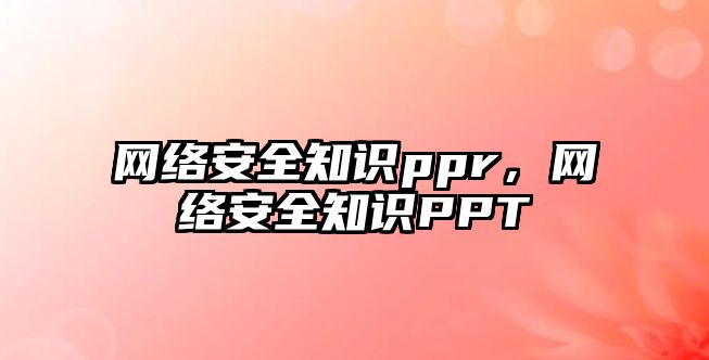 網(wǎng)絡(luò)安全知識(shí)ppr，網(wǎng)絡(luò)安全知識(shí)PPT