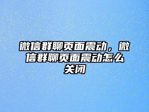 微信群聊頁面震動，微信群聊頁面震動怎么關閉