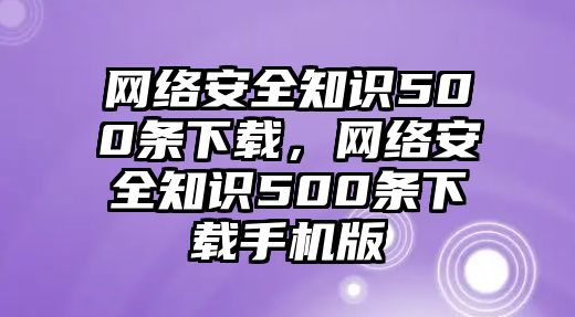 網(wǎng)絡(luò)安全知識(shí)500條下載，網(wǎng)絡(luò)安全知識(shí)500條下載手機(jī)版