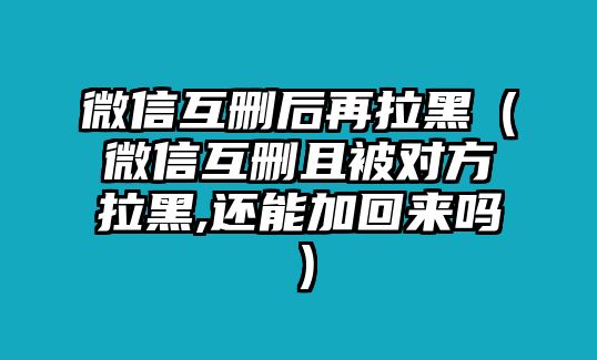 微信互刪后再拉黑（微信互刪且被對方拉黑,還能加回來嗎）