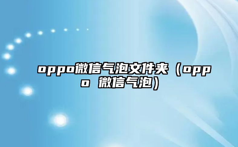 oppo微信氣泡文件夾（oppo 微信氣泡）