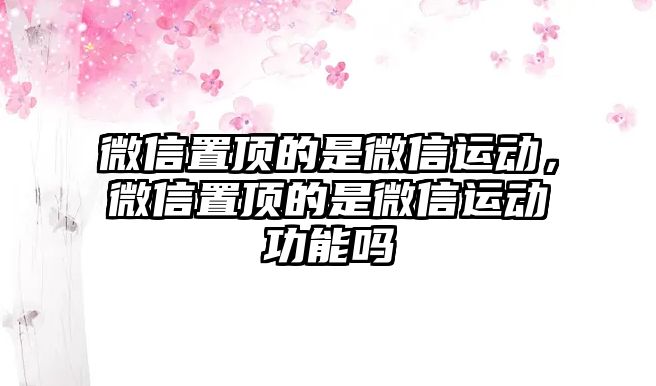 微信置頂?shù)氖俏⑿胚\動，微信置頂?shù)氖俏⑿胚\動功能嗎