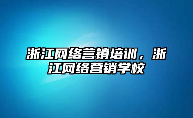 浙江網(wǎng)絡(luò)營(yíng)銷培訓(xùn)，浙江網(wǎng)絡(luò)營(yíng)銷學(xué)校