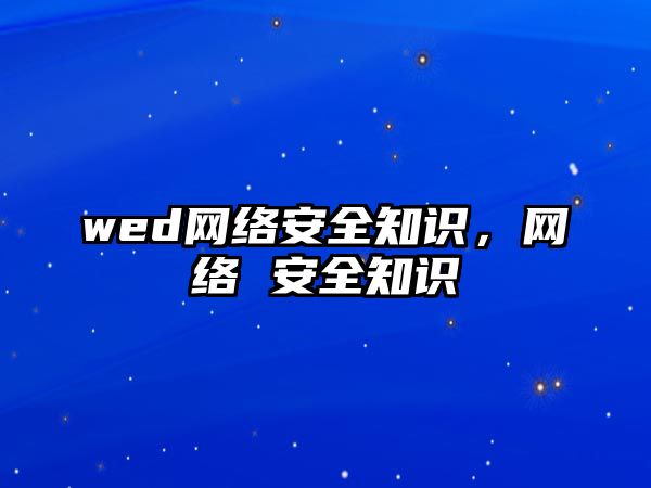 wed網(wǎng)絡(luò)安全知識，網(wǎng)絡(luò) 安全知識