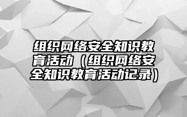 組織網(wǎng)絡(luò)安全知識(shí)教育活動(dòng)（組織網(wǎng)絡(luò)安全知識(shí)教育活動(dòng)記錄）