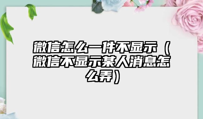 微信怎么一件不顯示（微信不顯示某人消息怎么弄）