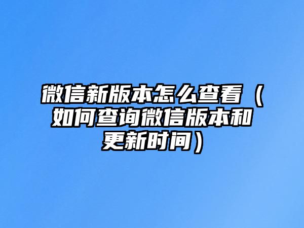 微信新版本怎么查看（如何查詢微信版本和更新時間）