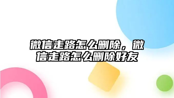 微信走路怎么刪除，微信走路怎么刪除好友