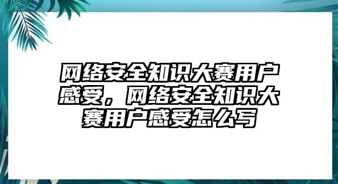 網(wǎng)絡(luò)安全知識大賽用戶感受，網(wǎng)絡(luò)安全知識大賽用戶感受怎么寫