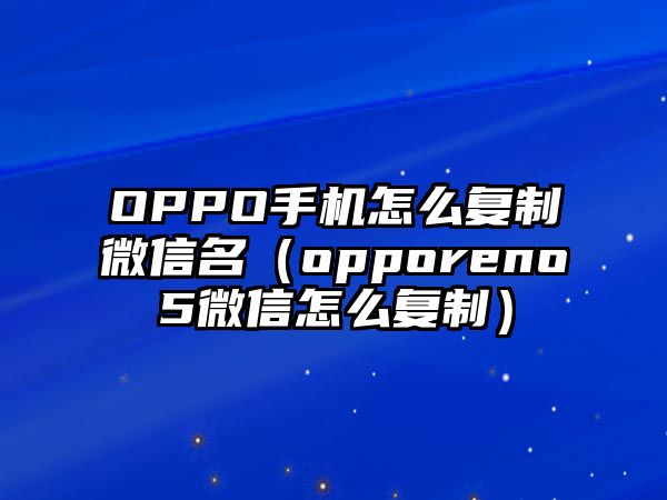 OPPO手機怎么復(fù)制微信名（opporeno5微信怎么復(fù)制）