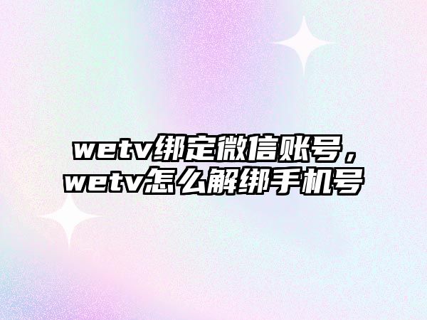 wetv綁定微信賬號，wetv怎么解綁手機(jī)號