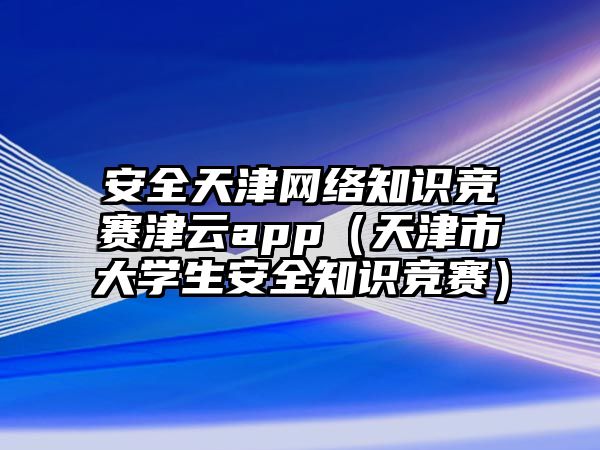 安全天津網絡知識競賽津云app（天津市大學生安全知識競賽）