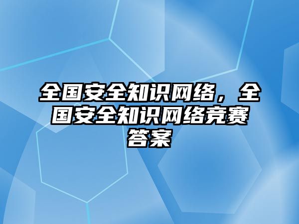 全國(guó)安全知識(shí)網(wǎng)絡(luò)，全國(guó)安全知識(shí)網(wǎng)絡(luò)競(jìng)賽答案