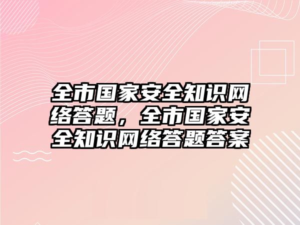 全市國家安全知識網(wǎng)絡(luò)答題，全市國家安全知識網(wǎng)絡(luò)答題答案