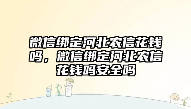 微信綁定河北農(nóng)信花錢(qián)嗎，微信綁定河北農(nóng)信花錢(qián)嗎安全嗎