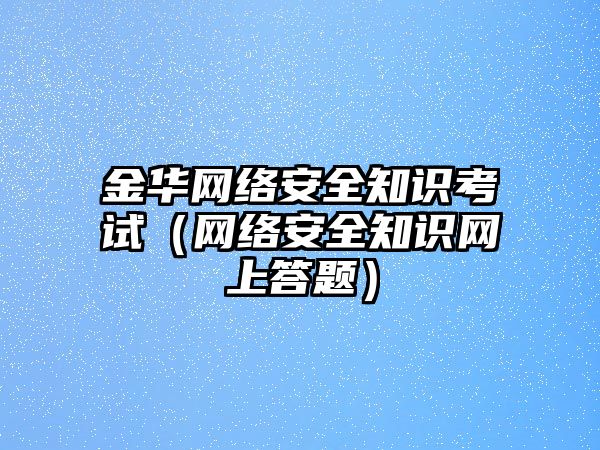 金華網(wǎng)絡安全知識考試（網(wǎng)絡安全知識網(wǎng)上答題）