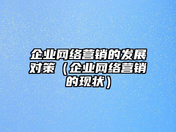 企業(yè)網(wǎng)絡營銷的發(fā)展對策（企業(yè)網(wǎng)絡營銷的現(xiàn)狀）