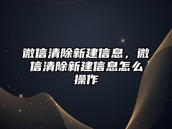 微信清除新建信息，微信清除新建信息怎么操作