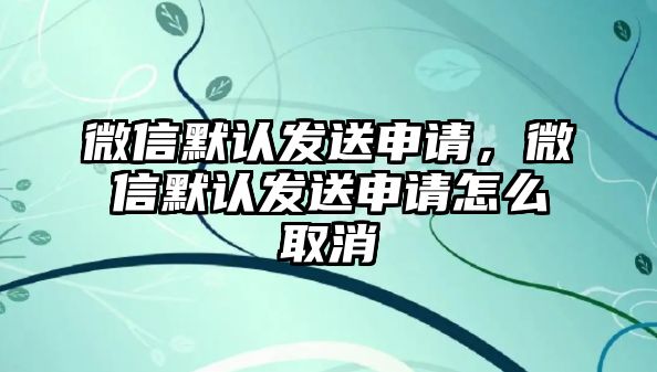 微信默認發(fā)送申請，微信默認發(fā)送申請怎么取消