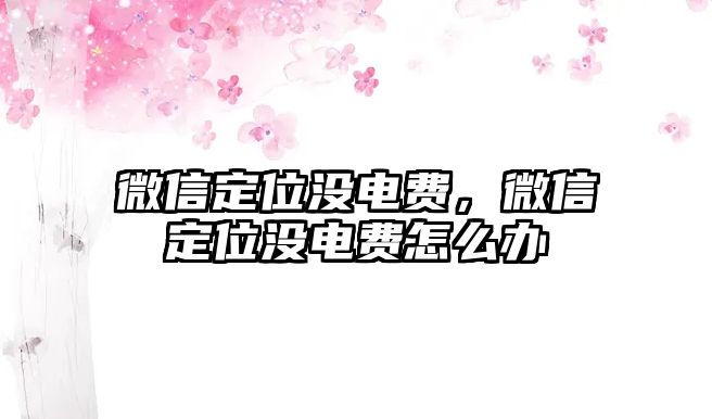 微信定位沒(méi)電費(fèi)，微信定位沒(méi)電費(fèi)怎么辦