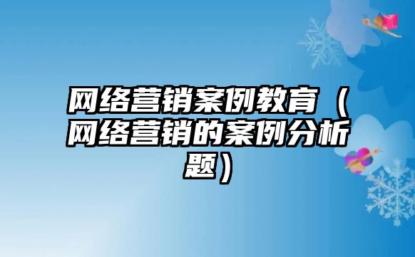 網絡營銷案例教育（網絡營銷的案例分析題）