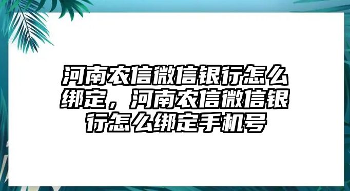 河南農(nóng)信微信銀行怎么綁定，河南農(nóng)信微信銀行怎么綁定手機號