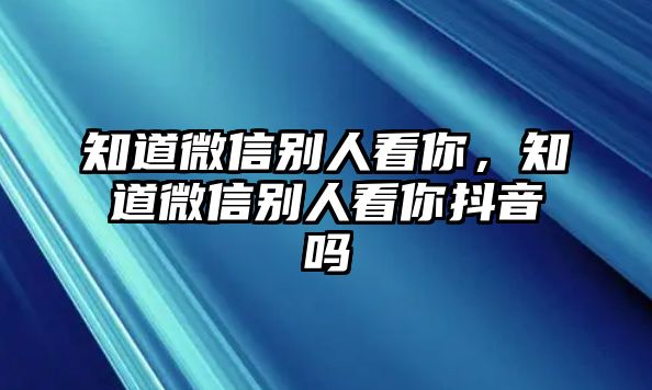 知道微信別人看你，知道微信別人看你抖音嗎